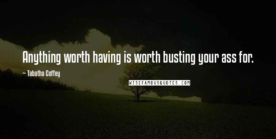 Tabatha Coffey Quotes: Anything worth having is worth busting your ass for.