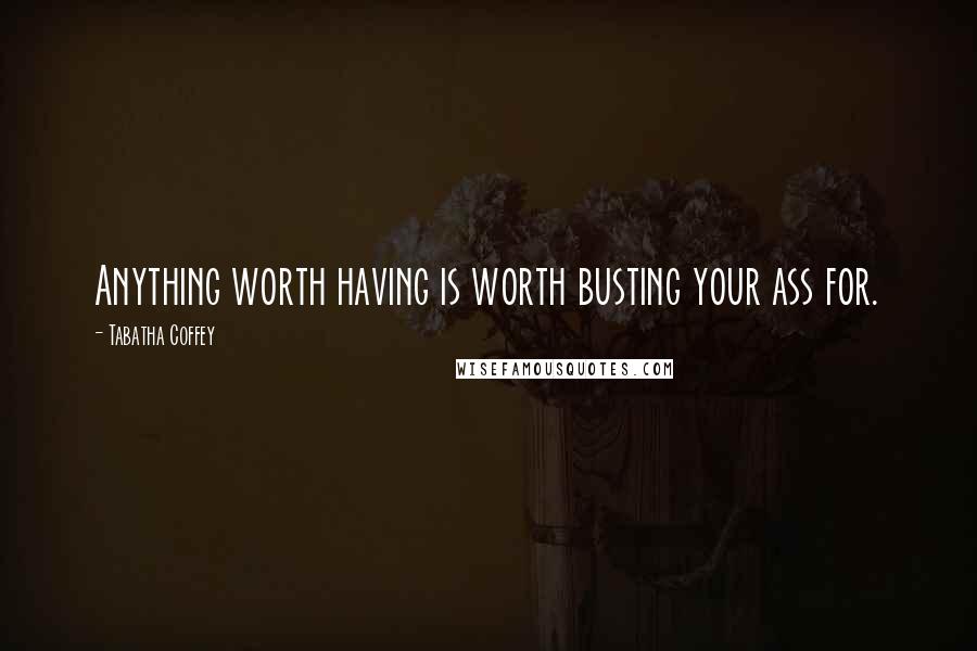 Tabatha Coffey Quotes: Anything worth having is worth busting your ass for.