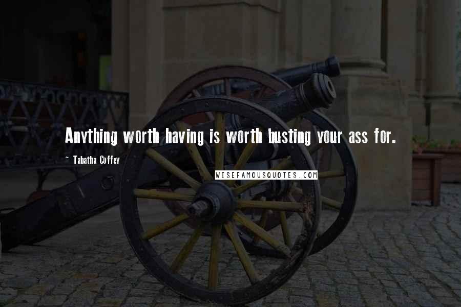 Tabatha Coffey Quotes: Anything worth having is worth busting your ass for.