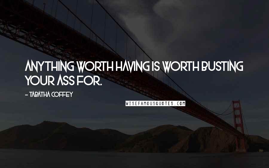 Tabatha Coffey Quotes: Anything worth having is worth busting your ass for.