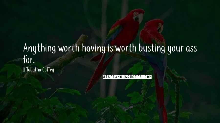 Tabatha Coffey Quotes: Anything worth having is worth busting your ass for.