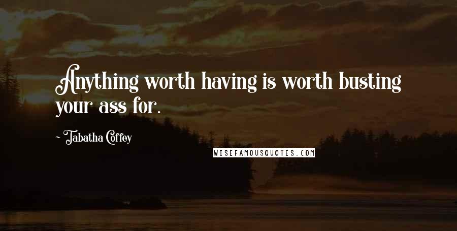 Tabatha Coffey Quotes: Anything worth having is worth busting your ass for.