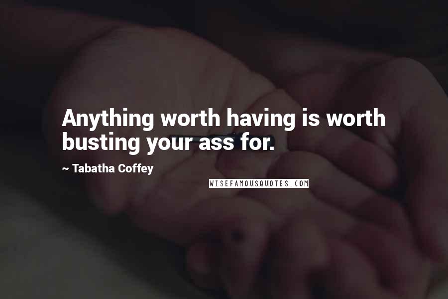 Tabatha Coffey Quotes: Anything worth having is worth busting your ass for.