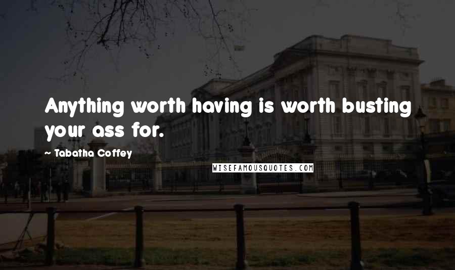 Tabatha Coffey Quotes: Anything worth having is worth busting your ass for.