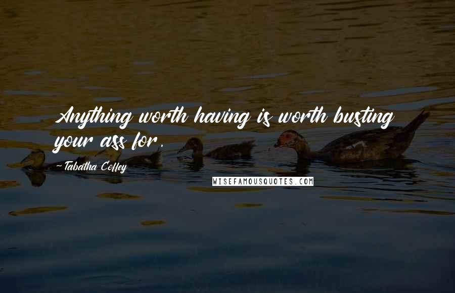 Tabatha Coffey Quotes: Anything worth having is worth busting your ass for.