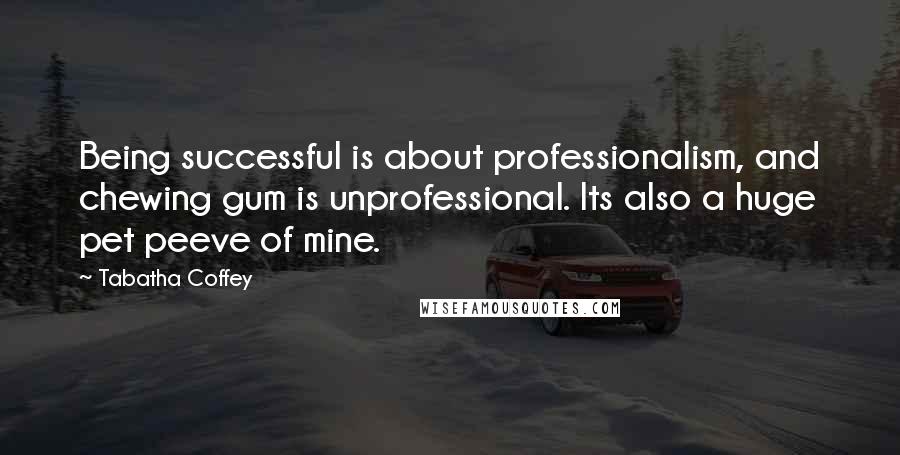 Tabatha Coffey Quotes: Being successful is about professionalism, and chewing gum is unprofessional. Its also a huge pet peeve of mine.