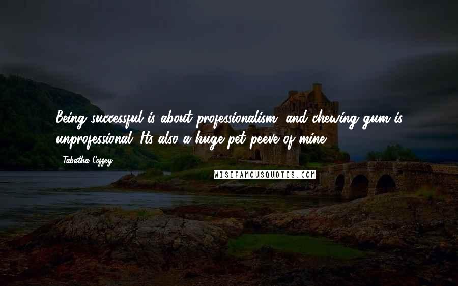 Tabatha Coffey Quotes: Being successful is about professionalism, and chewing gum is unprofessional. Its also a huge pet peeve of mine.