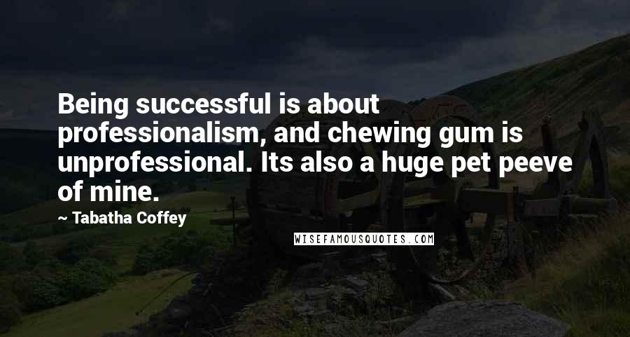 Tabatha Coffey Quotes: Being successful is about professionalism, and chewing gum is unprofessional. Its also a huge pet peeve of mine.