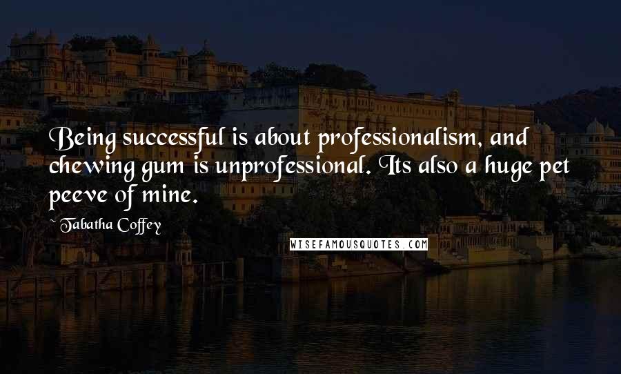 Tabatha Coffey Quotes: Being successful is about professionalism, and chewing gum is unprofessional. Its also a huge pet peeve of mine.