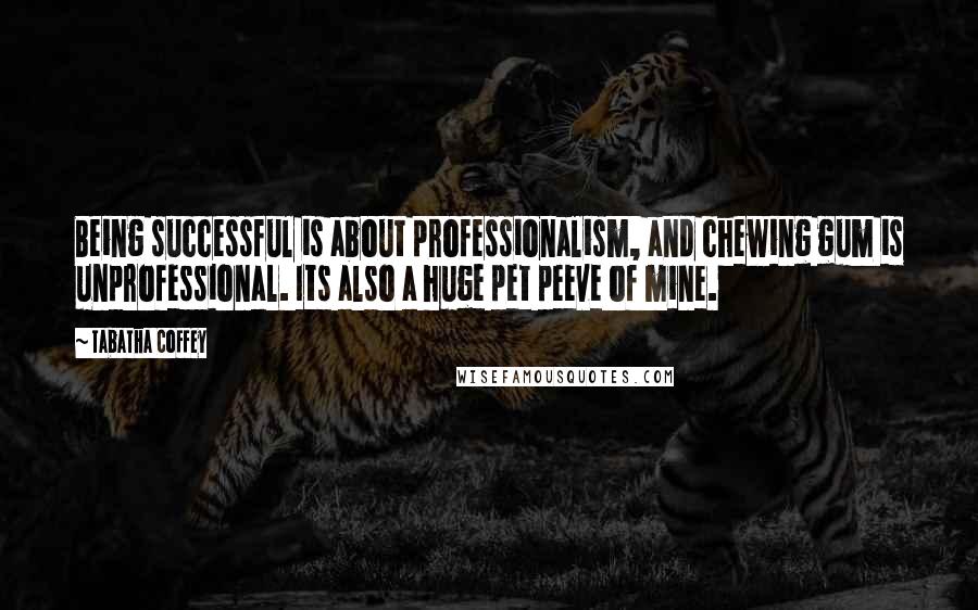 Tabatha Coffey Quotes: Being successful is about professionalism, and chewing gum is unprofessional. Its also a huge pet peeve of mine.