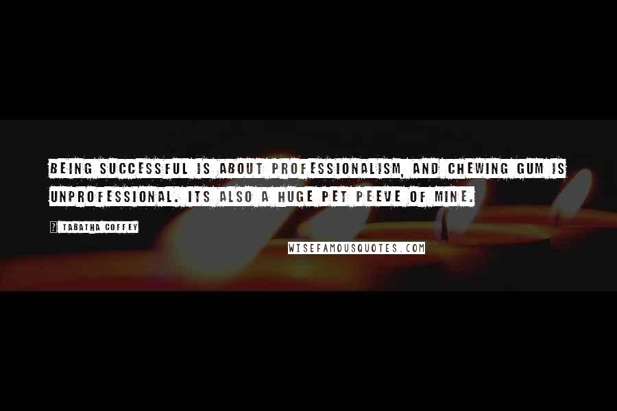 Tabatha Coffey Quotes: Being successful is about professionalism, and chewing gum is unprofessional. Its also a huge pet peeve of mine.