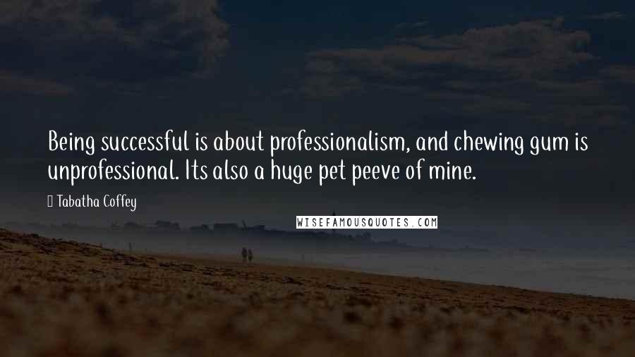 Tabatha Coffey Quotes: Being successful is about professionalism, and chewing gum is unprofessional. Its also a huge pet peeve of mine.