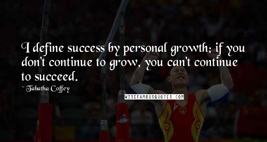 Tabatha Coffey Quotes: I define success by personal growth; if you don't continue to grow, you can't continue to succeed.