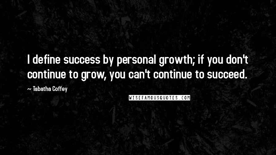 Tabatha Coffey Quotes: I define success by personal growth; if you don't continue to grow, you can't continue to succeed.