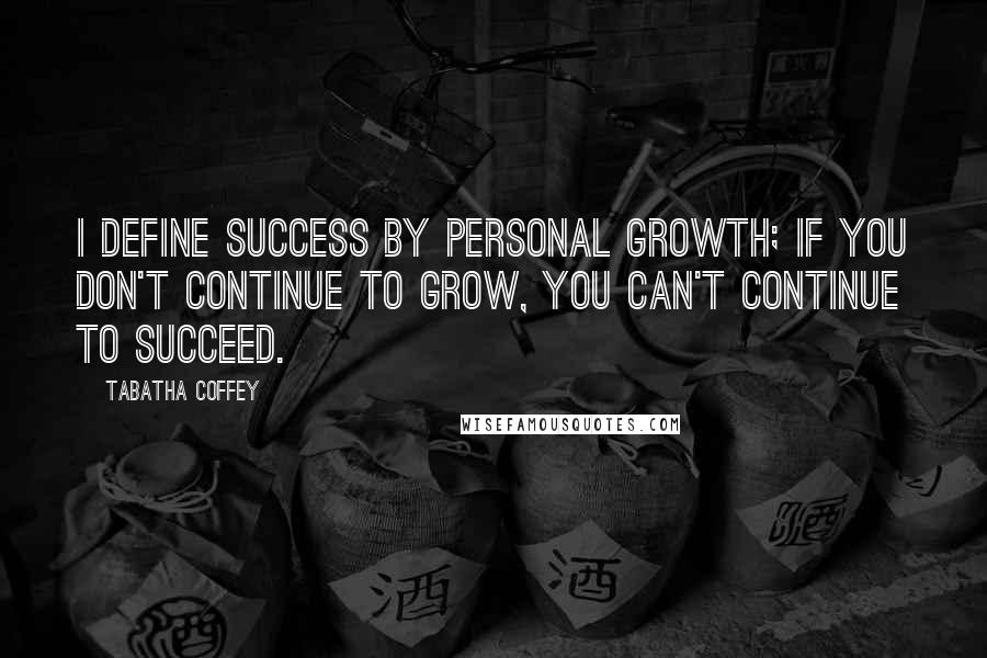 Tabatha Coffey Quotes: I define success by personal growth; if you don't continue to grow, you can't continue to succeed.