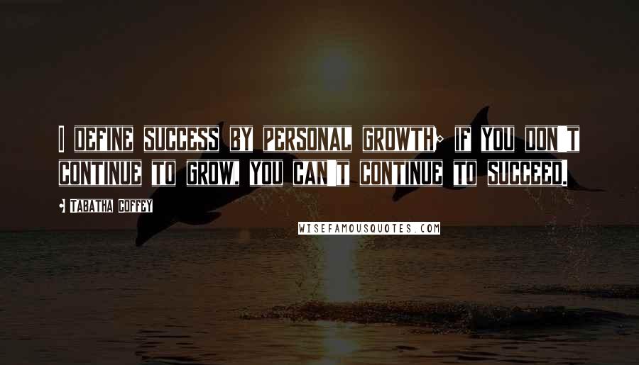 Tabatha Coffey Quotes: I define success by personal growth; if you don't continue to grow, you can't continue to succeed.