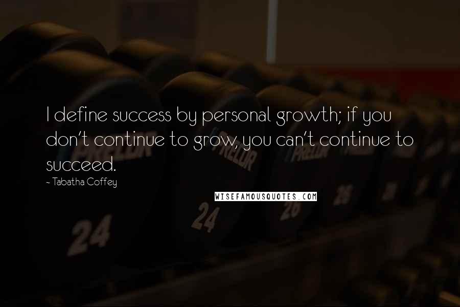 Tabatha Coffey Quotes: I define success by personal growth; if you don't continue to grow, you can't continue to succeed.