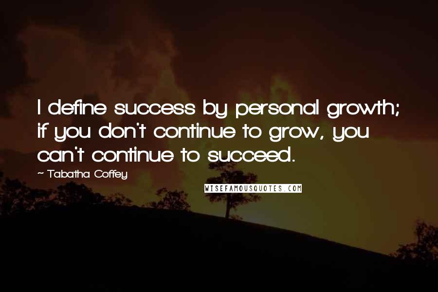 Tabatha Coffey Quotes: I define success by personal growth; if you don't continue to grow, you can't continue to succeed.