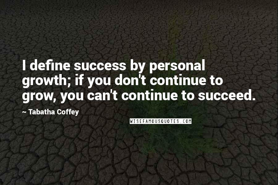 Tabatha Coffey Quotes: I define success by personal growth; if you don't continue to grow, you can't continue to succeed.