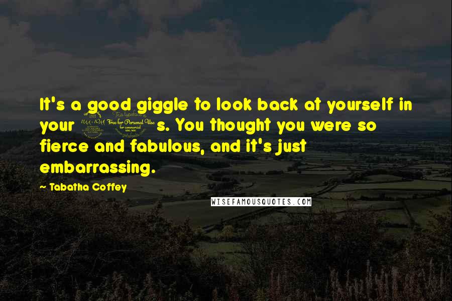 Tabatha Coffey Quotes: It's a good giggle to look back at yourself in your 20s. You thought you were so fierce and fabulous, and it's just embarrassing.