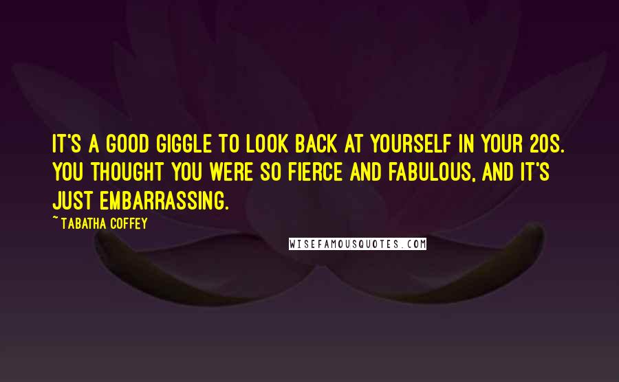 Tabatha Coffey Quotes: It's a good giggle to look back at yourself in your 20s. You thought you were so fierce and fabulous, and it's just embarrassing.