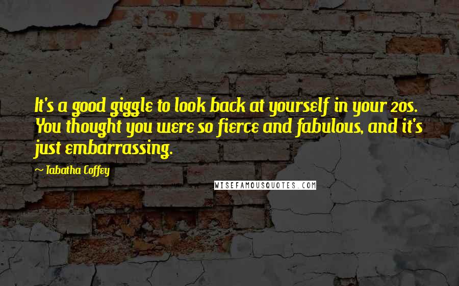 Tabatha Coffey Quotes: It's a good giggle to look back at yourself in your 20s. You thought you were so fierce and fabulous, and it's just embarrassing.