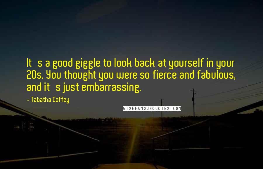 Tabatha Coffey Quotes: It's a good giggle to look back at yourself in your 20s. You thought you were so fierce and fabulous, and it's just embarrassing.