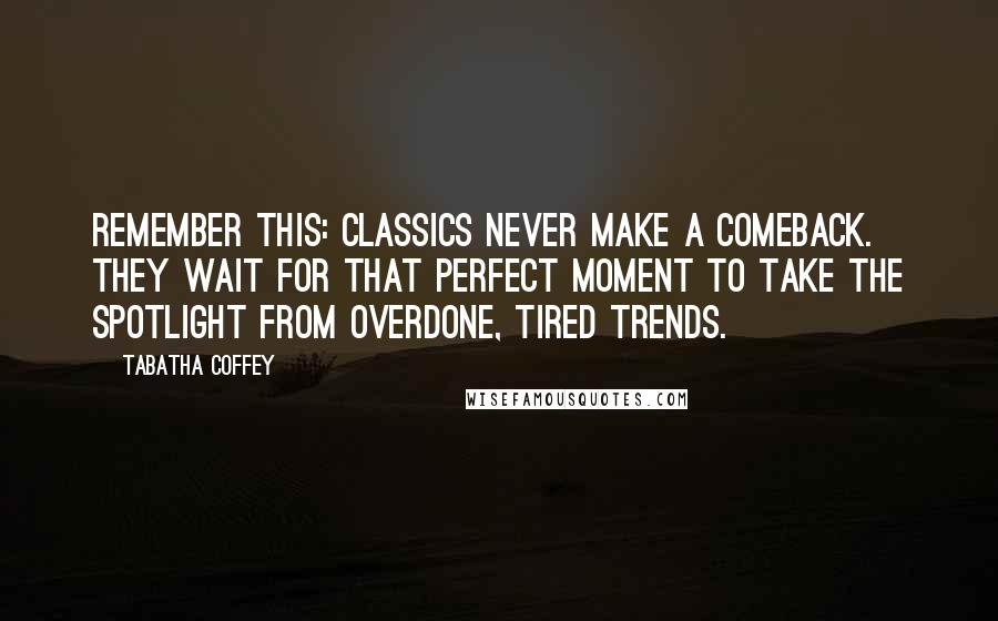 Tabatha Coffey Quotes: Remember this: classics never make a comeback. They wait for that perfect moment to take the spotlight from overdone, tired trends.