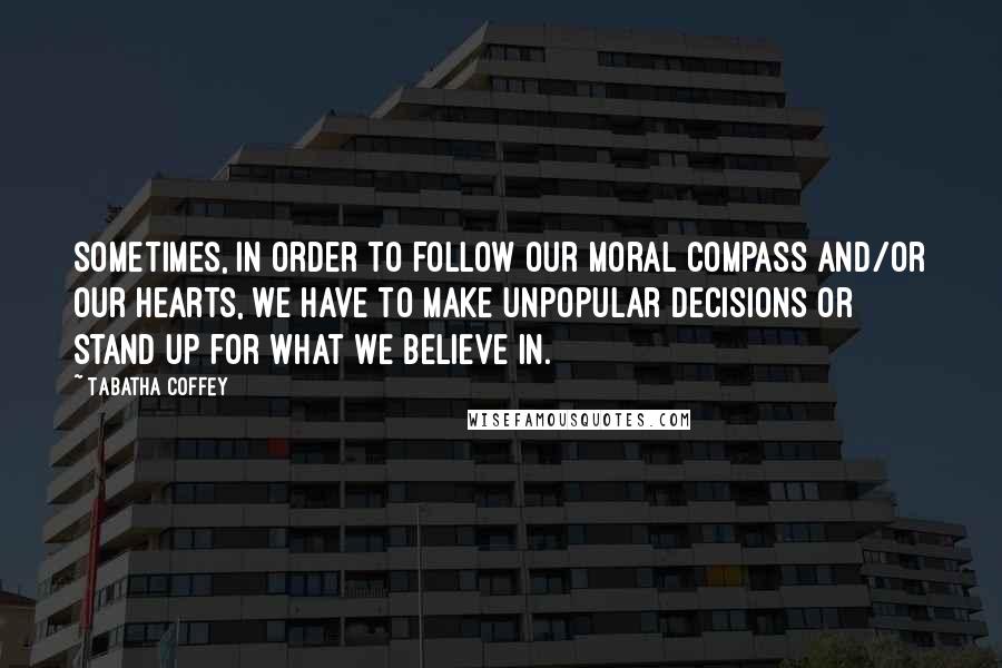 Tabatha Coffey Quotes: Sometimes, in order to follow our moral compass and/or our hearts, we have to make unpopular decisions or stand up for what we believe in.