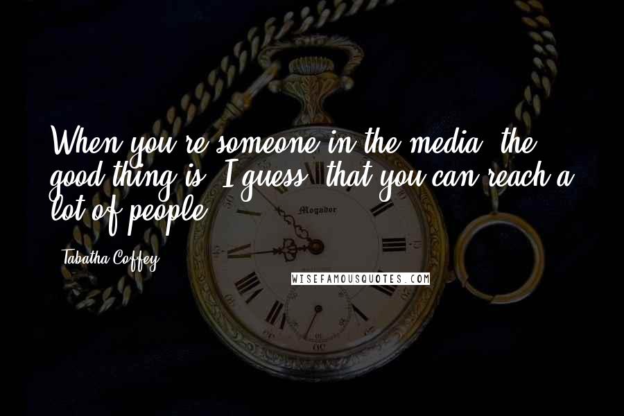 Tabatha Coffey Quotes: When you're someone in the media, the good thing is, I guess, that you can reach a lot of people.