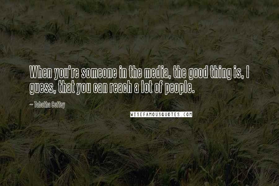 Tabatha Coffey Quotes: When you're someone in the media, the good thing is, I guess, that you can reach a lot of people.