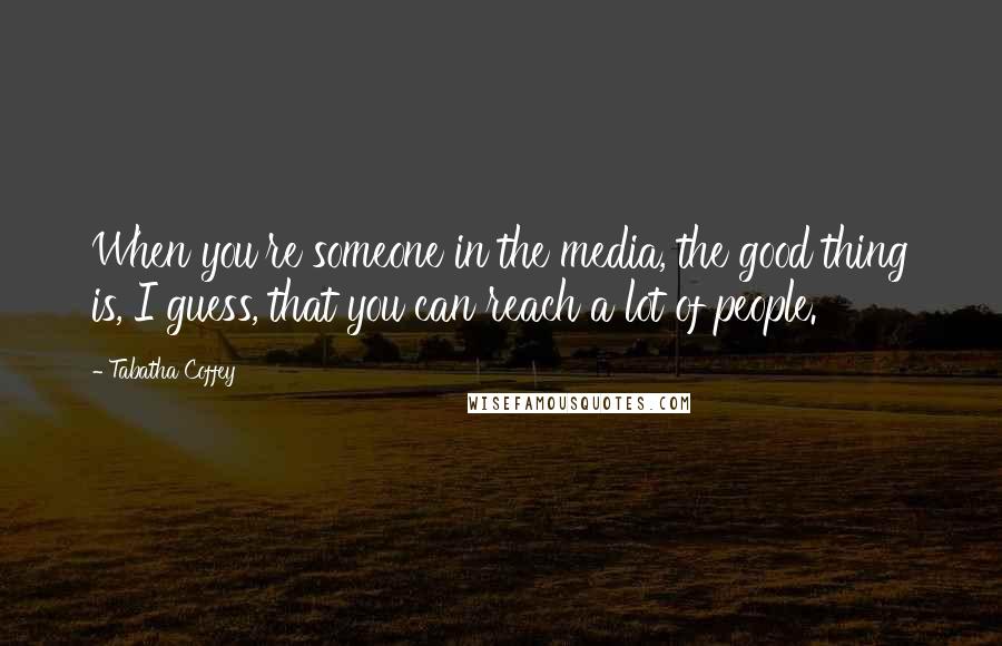Tabatha Coffey Quotes: When you're someone in the media, the good thing is, I guess, that you can reach a lot of people.