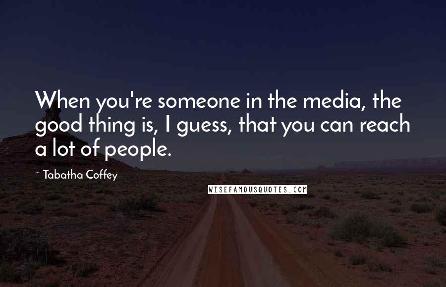 Tabatha Coffey Quotes: When you're someone in the media, the good thing is, I guess, that you can reach a lot of people.