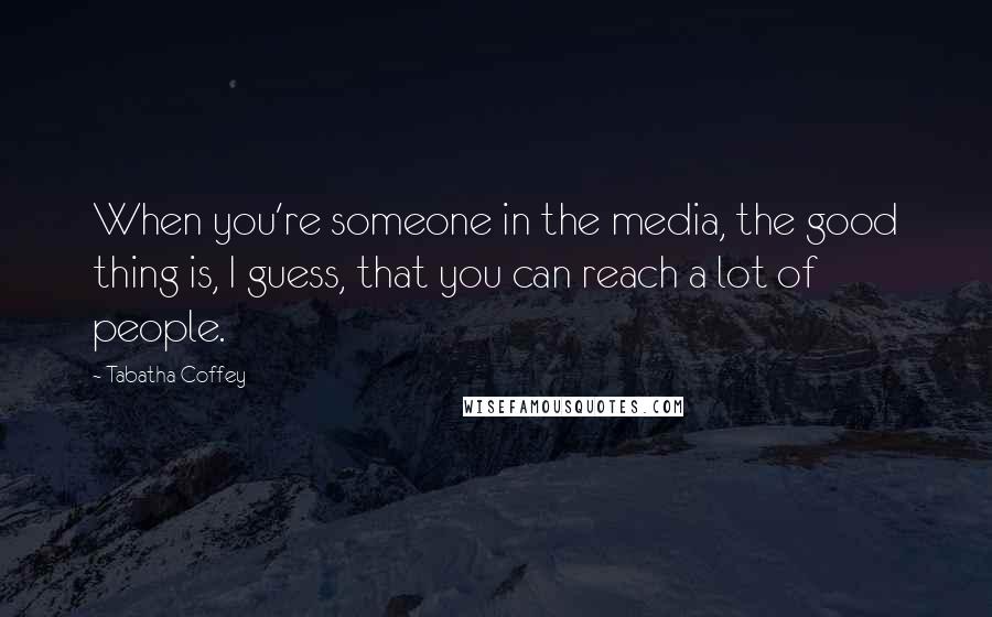 Tabatha Coffey Quotes: When you're someone in the media, the good thing is, I guess, that you can reach a lot of people.
