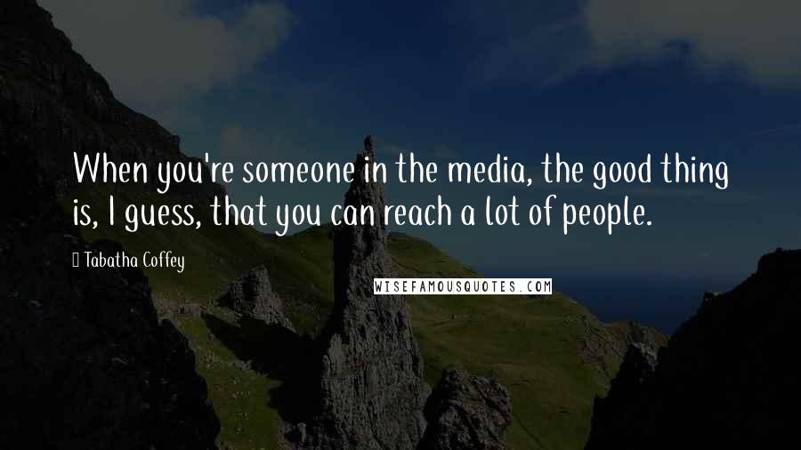 Tabatha Coffey Quotes: When you're someone in the media, the good thing is, I guess, that you can reach a lot of people.