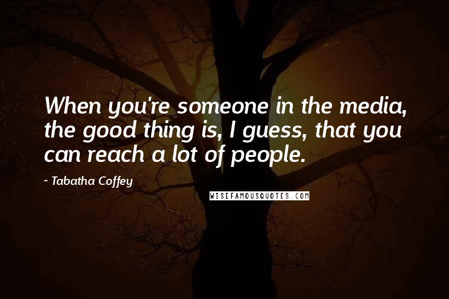 Tabatha Coffey Quotes: When you're someone in the media, the good thing is, I guess, that you can reach a lot of people.