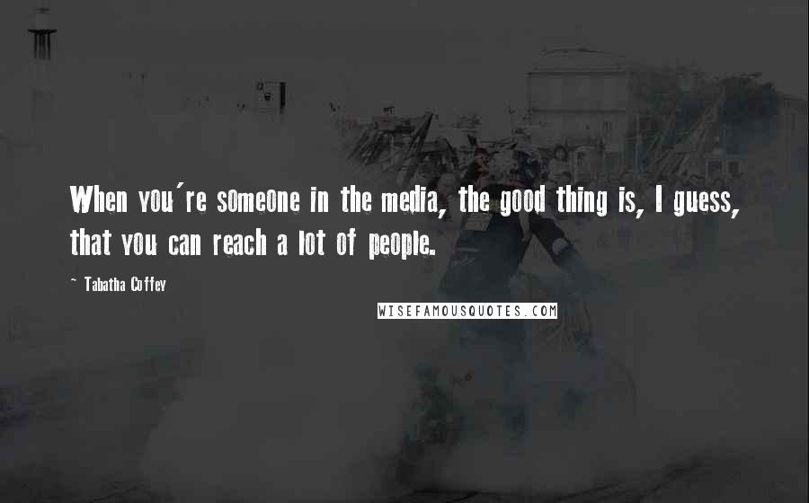 Tabatha Coffey Quotes: When you're someone in the media, the good thing is, I guess, that you can reach a lot of people.