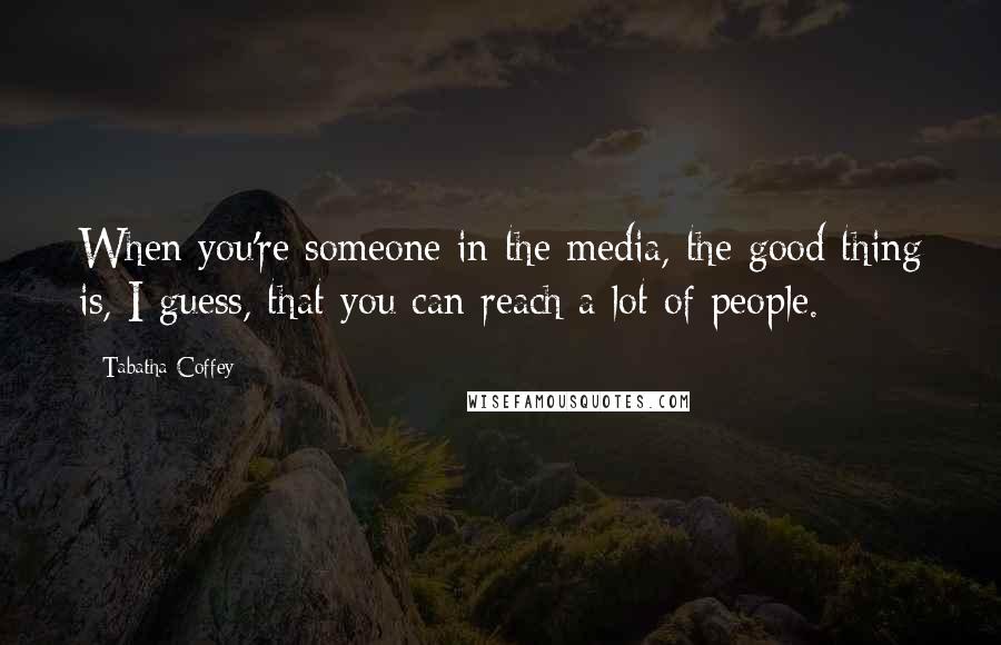 Tabatha Coffey Quotes: When you're someone in the media, the good thing is, I guess, that you can reach a lot of people.