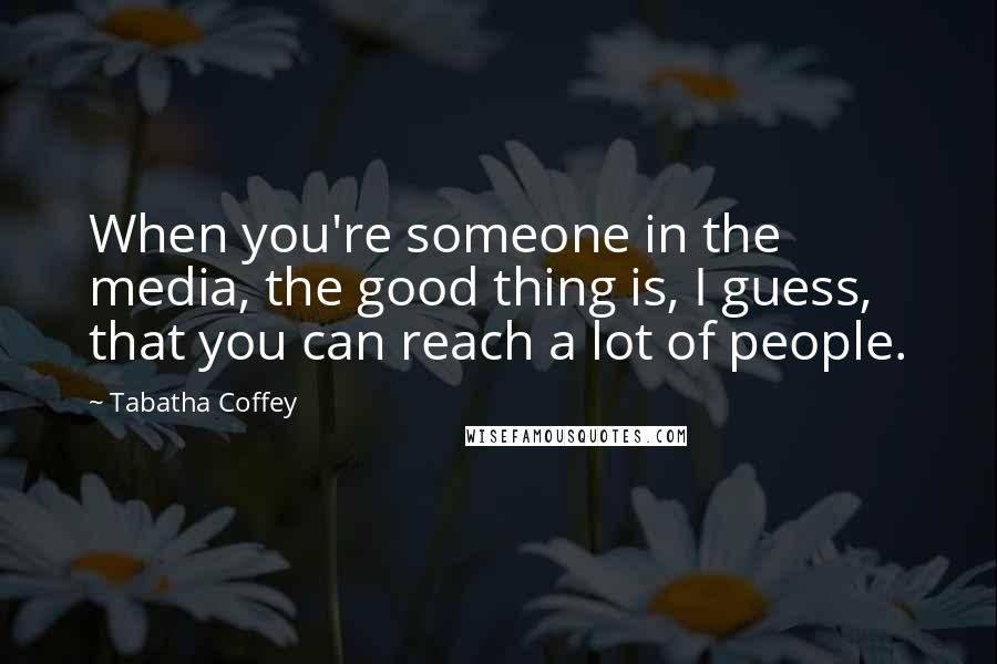 Tabatha Coffey Quotes: When you're someone in the media, the good thing is, I guess, that you can reach a lot of people.