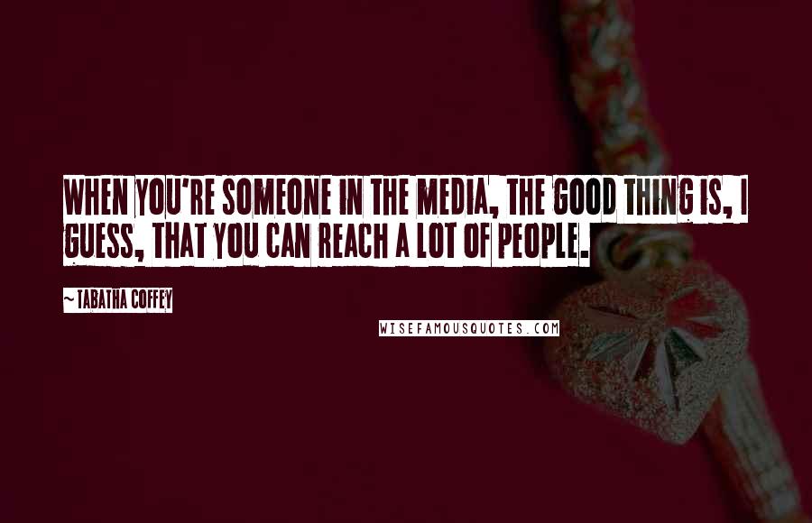 Tabatha Coffey Quotes: When you're someone in the media, the good thing is, I guess, that you can reach a lot of people.