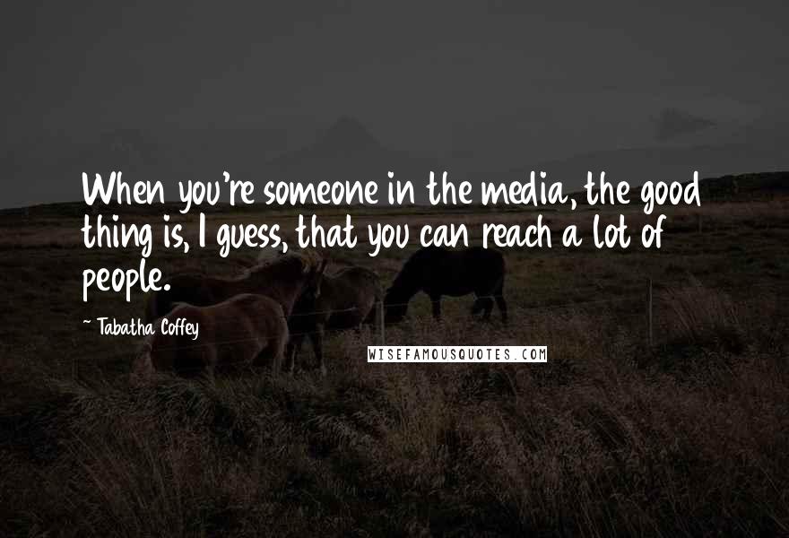 Tabatha Coffey Quotes: When you're someone in the media, the good thing is, I guess, that you can reach a lot of people.
