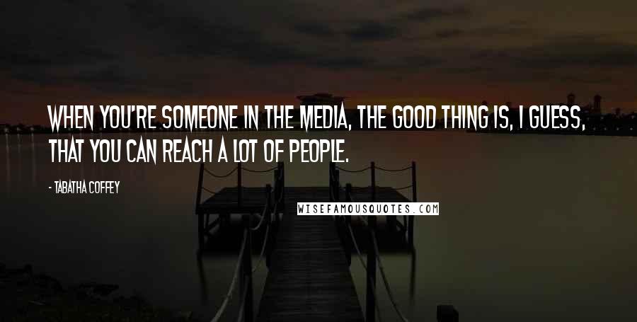 Tabatha Coffey Quotes: When you're someone in the media, the good thing is, I guess, that you can reach a lot of people.