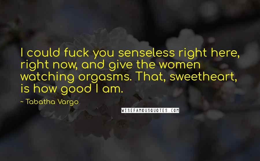 Tabatha Vargo Quotes: I could fuck you senseless right here, right now, and give the women watching orgasms. That, sweetheart, is how good I am.