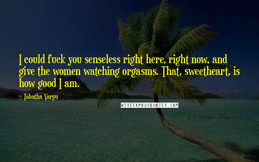 Tabatha Vargo Quotes: I could fuck you senseless right here, right now, and give the women watching orgasms. That, sweetheart, is how good I am.