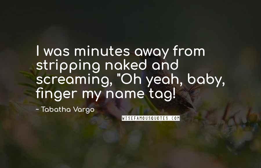 Tabatha Vargo Quotes: I was minutes away from stripping naked and screaming, "Oh yeah, baby, finger my name tag!
