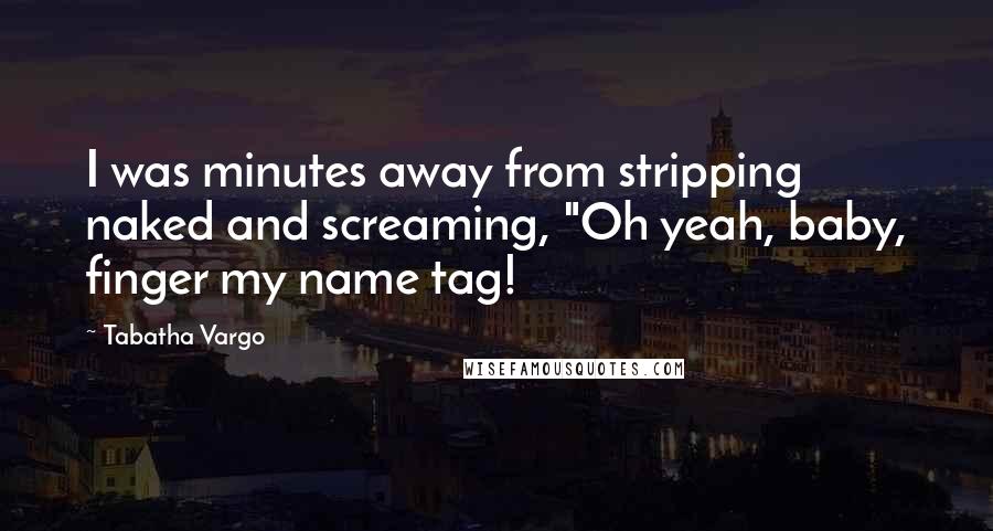 Tabatha Vargo Quotes: I was minutes away from stripping naked and screaming, "Oh yeah, baby, finger my name tag!