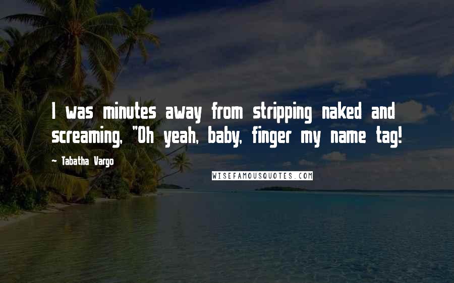 Tabatha Vargo Quotes: I was minutes away from stripping naked and screaming, "Oh yeah, baby, finger my name tag!