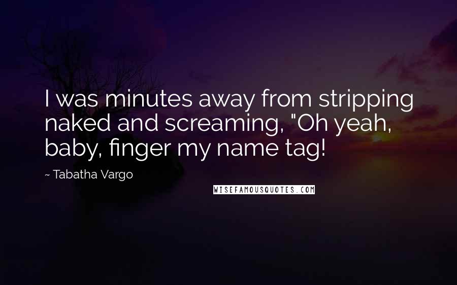 Tabatha Vargo Quotes: I was minutes away from stripping naked and screaming, "Oh yeah, baby, finger my name tag!