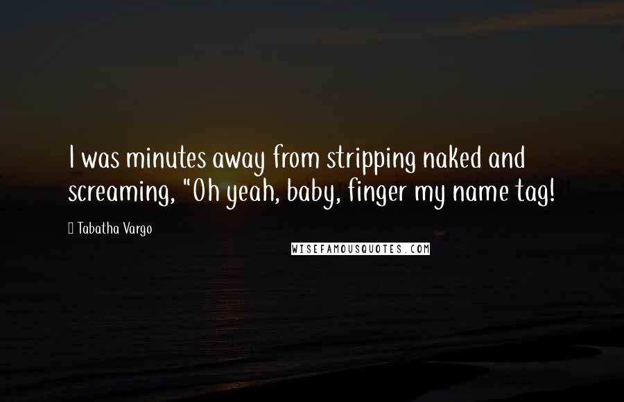 Tabatha Vargo Quotes: I was minutes away from stripping naked and screaming, "Oh yeah, baby, finger my name tag!