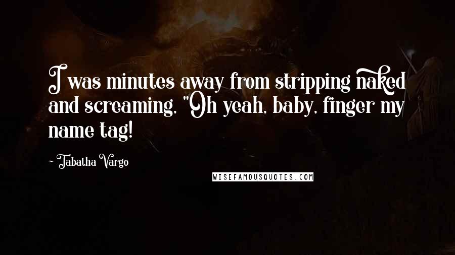 Tabatha Vargo Quotes: I was minutes away from stripping naked and screaming, "Oh yeah, baby, finger my name tag!